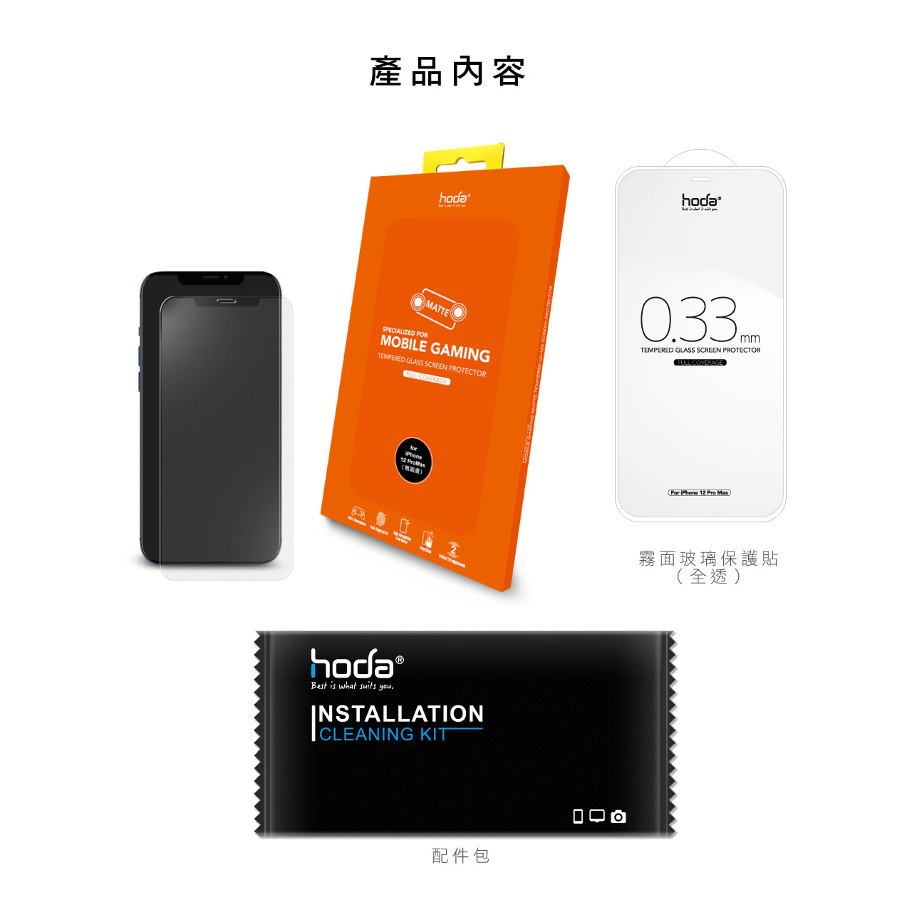 產品內容hodaMATTESPECIALIZED FORMOBILE GAMINGTEMPERED GLASS SCREEN PROTECTOR COVERAGE     TEMPERED GLASS SCREEN PROTECTORFULL COVERAGEFor iPhone 12 Pro 2霧面玻璃保護貼(全透)Best is what suits you.INSTALLATIONCLEANING KIT配件包